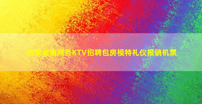 西安高端商务KTV招聘包房模特礼仪报销机票